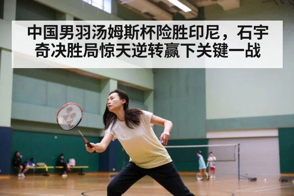 中国男羽汤姆斯杯险胜印尼，石宇奇决胜局惊天逆转赢下关键一战